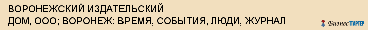 ВОРОНЕЖСКИЙ ИЗДАТЕЛЬСКИЙ ДОМ, ООО; ВОРОНЕЖ: ВРЕМЯ, СОБЫТИЯ, ЛЮДИ, ЖУРНАЛ, Воронеж