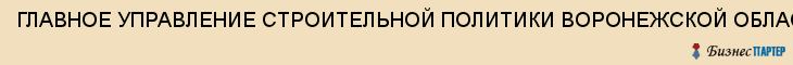 ГЛАВНОЕ УПРАВЛЕНИЕ СТРОИТЕЛЬНОЙ ПОЛИТИКИ ВОРОНЕЖСКОЙ ОБЛАСТИ, Воронеж