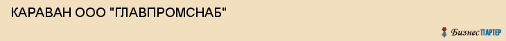 КАРАВАН ООО "ГЛАВПРОМСНАБ", Воронеж