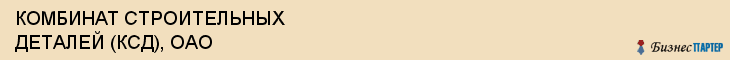 КОМБИНАТ СТРОИТЕЛЬНЫХ ДЕТАЛЕЙ (КСД), ОАО, Воронеж