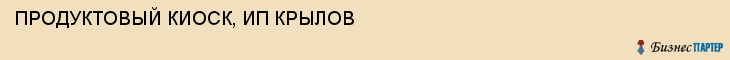 ПРОДУКТОВЫЙ КИОСК, ИП КРЫЛОВ, Воронеж