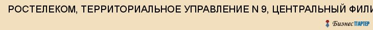 РОСТЕЛЕКОМ, ТЕРРИТОРИАЛЬНОЕ УПРАВЛЕНИЕ N 9, ЦЕНТРАЛЬНЫЙ ФИЛИАЛ, Воронеж